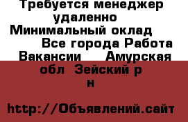 Требуется менеджер удаленно › Минимальный оклад ­ 15 000 - Все города Работа » Вакансии   . Амурская обл.,Зейский р-н